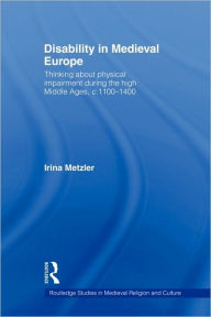 Title: Disability in Medieval Europe: Thinking about Physical Impairment in the High Middle Ages, c.1100-c.1400 / Edition 1, Author: Irina Metzler