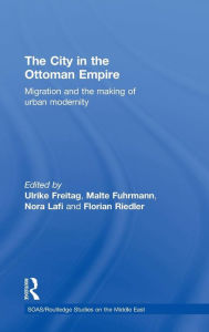 Title: The City in the Ottoman Empire: Migration and the making of urban modernity, Author: Ulrike Freitag