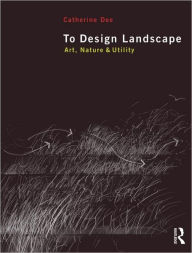 Title: To Design Landscape: Art, Nature & Utility / Edition 1, Author: Catherine Dee