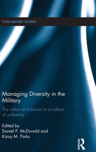 Title: Managing Diversity in the Military: The value of inclusion in a culture of uniformity / Edition 1, Author: Daniel P. McDonald