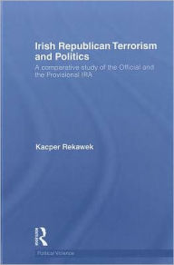 Title: Irish Republican Terrorism and Politics: A Comparative Study of the Official and the Provisional IRA / Edition 1, Author: Kacper Rekawek