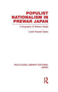 Title: Populist Nationalism in Pre-War Japan: A Biography of Nakano Seigo / Edition 1, Author: Leslie Oates