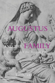 Title: Augustus and the Family at the Birth of the Roman Empire, Author: Beth Severy