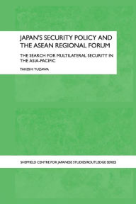 Title: Japan's Security Policy and the ASEAN Regional Forum: The Search for Multilateral Security in the Asia-Pacific / Edition 1, Author: Takeshi Yuzawa