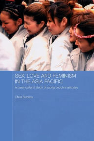 Title: Sex, Love and Feminism in the Asia Pacific: A Cross-Cultural Study of Young People's Attitudes / Edition 1, Author: Chilla Bulbeck