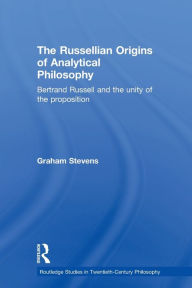 Title: The Russellian Origins of Analytical Philosophy: Bertrand Russell and the Unity of the Proposition / Edition 1, Author: Graham Stevens