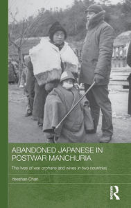 Title: Abandoned Japanese in Postwar Manchuria: The Lives of War Orphans and Wives in Two Countries, Author: Yeeshan Chan