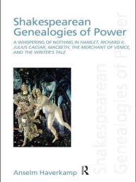 Title: Shakespearean Genealogies of Power: A Whispering of Nothing in Hamlet, Richard II, Julius Caesar, Macbeth, The Merchant of Venice, and The Winter's Tale, Author: Anselm Haverkamp