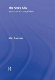 Title: The Good City: Reflections and Imaginations / Edition 1, Author: Allan B. Jacobs