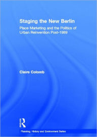 Title: Staging the New Berlin: Place Marketing and the Politics of Urban Reinvention Post-1989 / Edition 1, Author: Claire Colomb