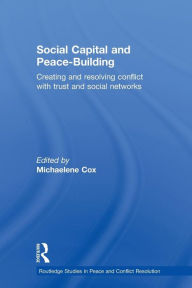 Title: Social Capital and Peace-Building: Creating and Resolving Conflict with Trust and Social Networks / Edition 1, Author: Michaelene Cox