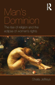 Title: Man's Dominion: The Rise of Religion and the Eclipse of Women's Rights / Edition 1, Author: Sheila Jeffreys