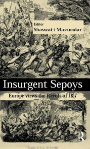 Title: Insurgent Sepoys: Europe Views the Revolt of 1857, Author: Shaswati Mazumdar