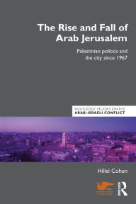 Title: The Rise and Fall of Arab Jerusalem: Palestinian Politics and the City since 1967 / Edition 1, Author: Hillel Cohen