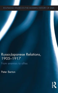 Title: Russo-Japanese Relations, 1905-17: From enemies to allies, Author: Peter Berton