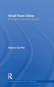 Title: Small Town China: Rural Labour and Social Inclusion / Edition 1, Author: Beatriz Carrillo Garcia