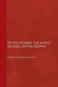 Title: Re-Politicising the Kyoto School as Philosophy, Author: Christopher Goto-Jones