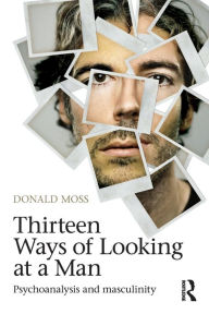 Title: Thirteen Ways of Looking at a Man: Psychoanalysis and Masculinity, Author: Donald Moss