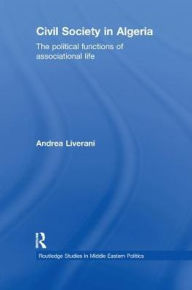 Title: Civil Society in Algeria: The Political Functions of Associational Life / Edition 1, Author: Andrea Liverani