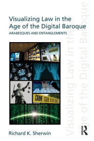 Title: Visualizing Law in the Age of the Digital Baroque: Arabesques & Entanglements, Author: Richard K Sherwin