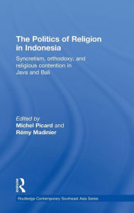 Title: The Politics of Religion in Indonesia: Syncretism, Orthodoxy, and Religious Contention in Java and Bali / Edition 1, Author: Michel Picard