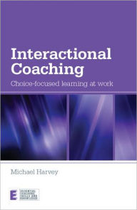 Title: Interactional Coaching: Choice-focused Learning at Work / Edition 1, Author: Michael Harvey