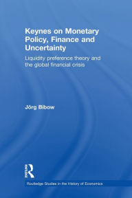 Title: Keynes on Monetary Policy, Finance and Uncertainty: Liquidity Preference Theory and the Global Financial Crisis / Edition 1, Author: Jorg Bibow