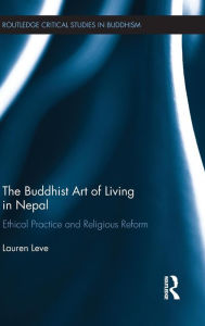 Title: The Buddhist Art of Living in Nepal: Ethical Practice and Religious Reform / Edition 1, Author: Lauren Leve