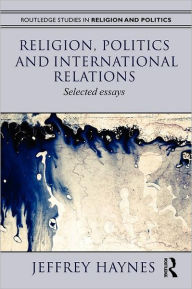 Title: Religion, Politics and International Relations: Selected Essays / Edition 1, Author: Jeff Haynes