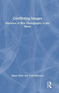 Title: Conflicting Images: Histories of War Photography in the News, Author: Stuart Allan