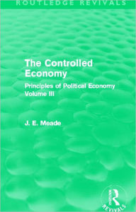 Title: The Controlled Economy (Routledge Revivals): Principles of Political Economy Volume III, Author: James E. Meade