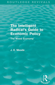 Title: The Intelligent Radical's Guide to Economic Policy (Routledge Revivals): The Mixed Economy, Author: James E. Meade