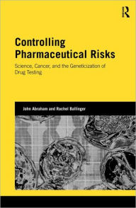 Title: Controlling Pharmaceutical Risks: Science, Cancer, and the Geneticization of Drug Testing / Edition 1, Author: John Abraham