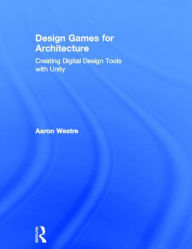 Title: Design Games for Architecture: Creating Digital Design Tools with Unity / Edition 1, Author: Aaron Westre