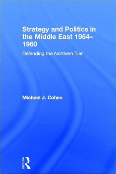 Strategy and Politics the Middle East, 1954-1960: Defending Northern Tier