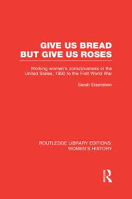 Title: Give Us Bread but Give Us Roses: Working Women's Consciousness in the United States, 1890 to the First World War, Author: Sarah Eisenstein