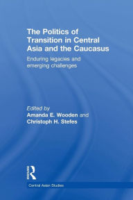 Title: The Politics of Transition in Central Asia and the Caucasus: Enduring Legacies and Emerging Challenges / Edition 1, Author: Amanda E Wooden