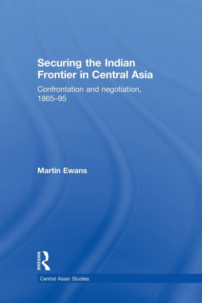 Securing the Indian Frontier Central Asia: Confrontation and Negotiation, 1865-1895