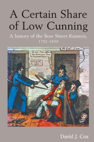 Title: A Certain Share of Low Cunning: A History of the Bow Street Runners, 1792-1839, Author: David J. Cox