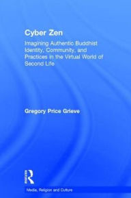 Title: Cyber Zen: Imagining Authentic Buddhist Identity, Community, and Practices in the Virtual World of Second Life, Author: Gregory Price Grieve