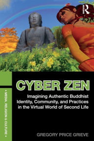 Title: Cyber Zen: Imagining Authentic Buddhist Identity, Community, and Practices in the Virtual World of Second Life, Author: Gregory Price Grieve