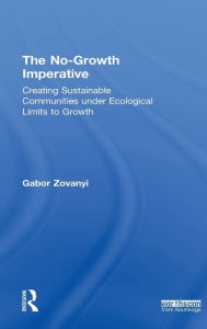 Title: The No-Growth Imperative: Creating Sustainable Communities under Ecological Limits to Growth / Edition 1, Author: Gabor Zovanyi