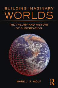 Title: Building Imaginary Worlds: The Theory and History of Subcreation, Author: Mark J.P. Wolf