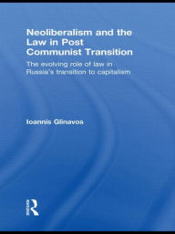Title: Neoliberalism and the Law in Post Communist Transition: The Evolving Role of Law in Russia's Transition to Capitalism / Edition 1, Author: Ioannis Glinavos