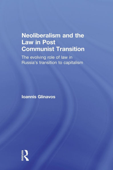 Neoliberalism and the Law in Post Communist Transition: The Evolving Role of Law in Russia's Transition to Capitalism / Edition 1