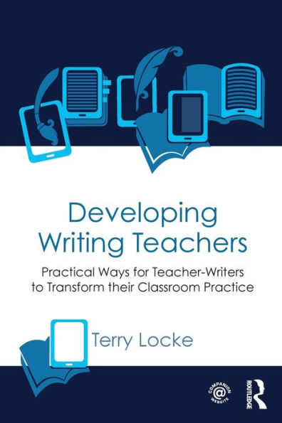 Developing Writing Teachers: Practical Ways for Teacher-Writers to Transform their Classroom Practice / Edition 1