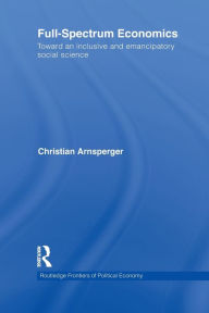 Title: Full-Spectrum Economics: Toward an Inclusive and Emancipatory Social Science, Author: Christian Arnsperger