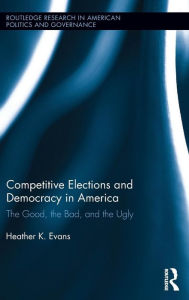 Title: Competitive Elections and Democracy in America: The Good, the Bad, and the Ugly / Edition 1, Author: Heather K. Evans