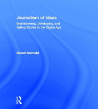 Title: Journalism of Ideas: Brainstorming, Developing, and Selling Stories in the Digital Age, Author: Daniel Reimold