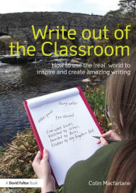 Title: Write Out of the Classroom: How to use the 'real' world to inspire and create amazing writing, Author: Colin Macfarlane